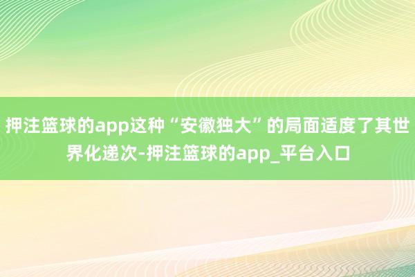 押注篮球的app这种“安徽独大”的局面适度了其世界化递次-押注篮球的app_平台入口