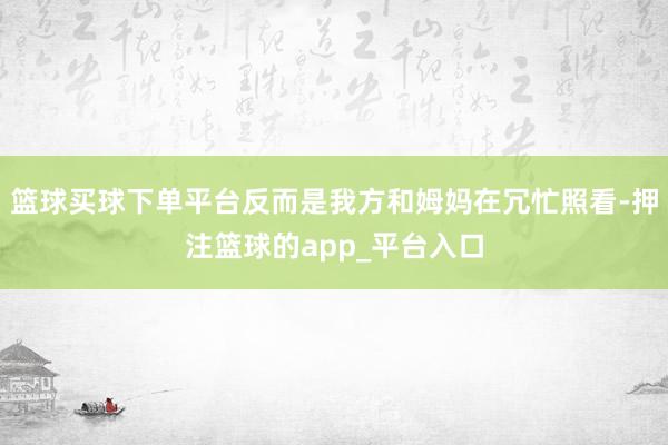 篮球买球下单平台反而是我方和姆妈在冗忙照看-押注篮球的app_平台入口