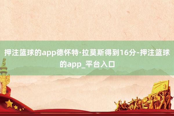 押注篮球的app德怀特·拉莫斯得到16分-押注篮球的app_