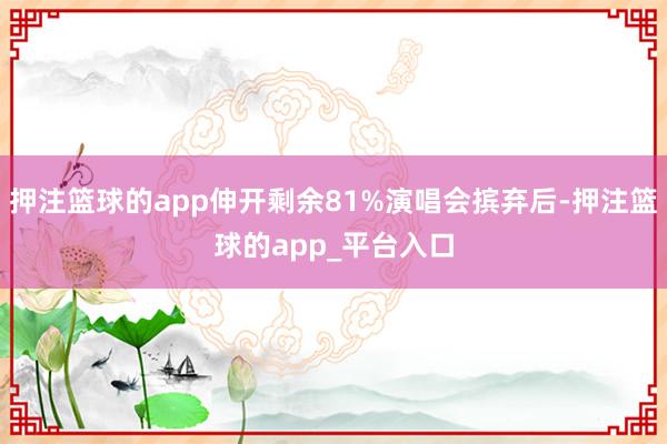 押注篮球的app伸开剩余81%演唱会摈弃后-押注篮球的app