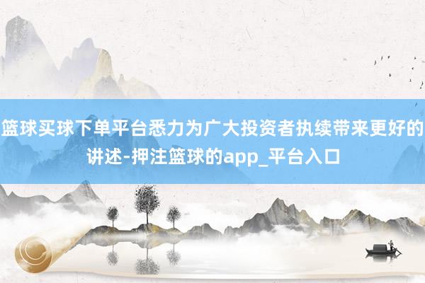 篮球买球下单平台悉力为广大投资者执续带来更好的讲述-押注篮球