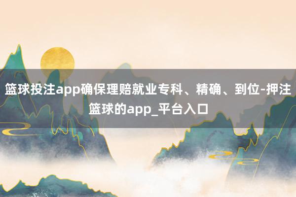 篮球投注app确保理赔就业专科、精确、到位-押注篮球的app