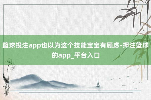 篮球投注app也以为这个技能宝宝有顾虑-押注篮球的app_平