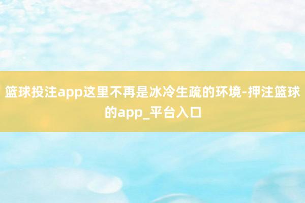 篮球投注app这里不再是冰冷生疏的环境-押注篮球的app_平