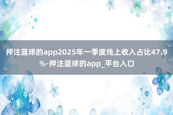 押注篮球的app2025年一季度线上收入占比47.9%-押注
