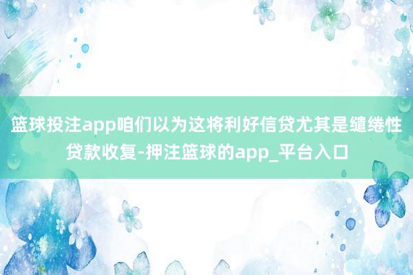 篮球投注app咱们以为这将利好信贷尤其是缱绻性贷款收复-押注