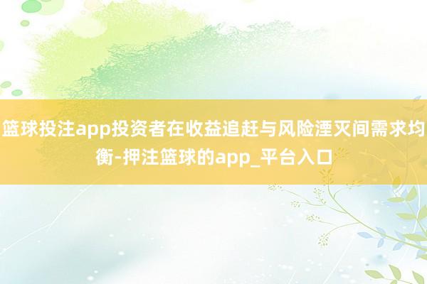 篮球投注app投资者在收益追赶与风险湮灭间需求均衡-押注篮球