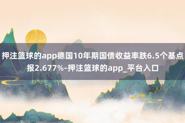 押注篮球的app德国10年期国债收益率跌6.5个基点报2.6