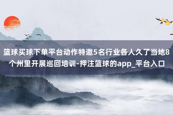 篮球买球下单平台动作特邀5名行业各人久了当地8个州里开展巡回