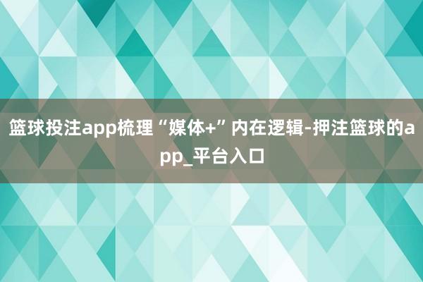 篮球投注app梳理“媒体+”内在逻辑-押注篮球的app_平台入口