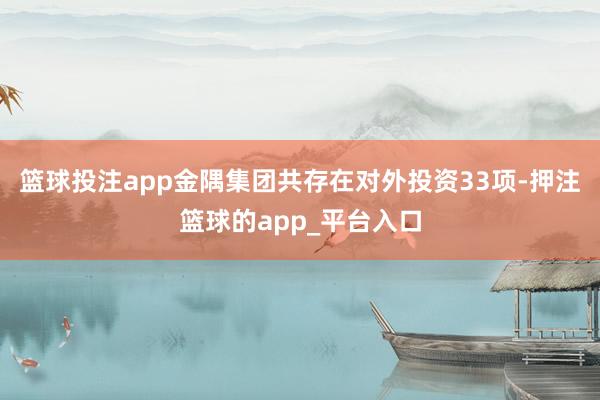 篮球投注app金隅集团共存在对外投资33项-押注篮球的app