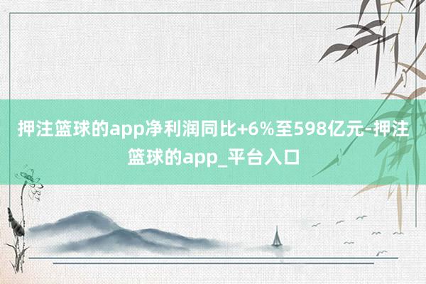 押注篮球的app净利润同比+6%至598亿元-押注篮球的ap