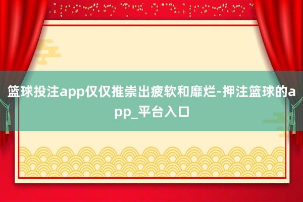 篮球投注app仅仅推崇出疲软和靡烂-押注篮球的app_平台入