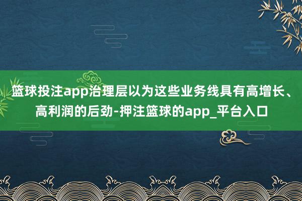 篮球投注app治理层以为这些业务线具有高增长、高利润的后劲-