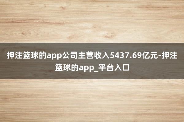押注篮球的app公司主营收入5437.69亿元-押注篮球的a