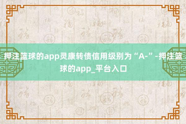 押注篮球的app灵康转债信用级别为“A-”-押注篮球的app