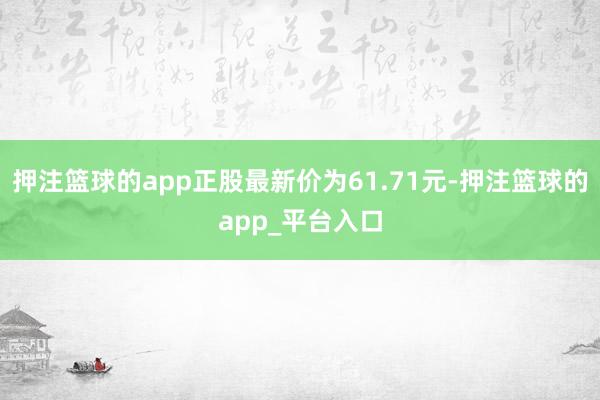 押注篮球的app正股最新价为61.71元-押注篮球的app_