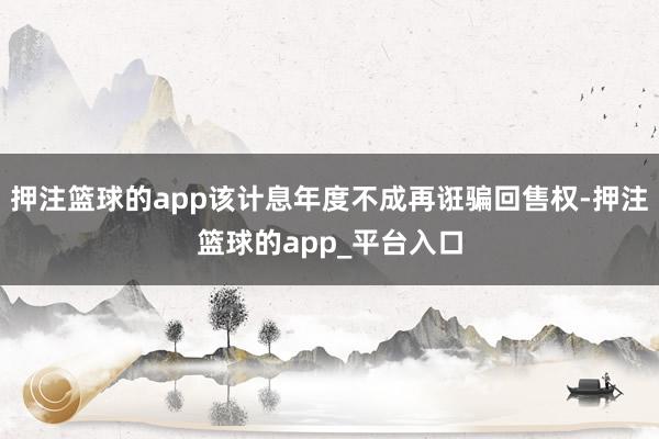 押注篮球的app该计息年度不成再诳骗回售权-押注篮球的app_平台入口