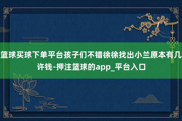 篮球买球下单平台孩子们不错徐徐找出小兰原本有几许钱-押注篮球
