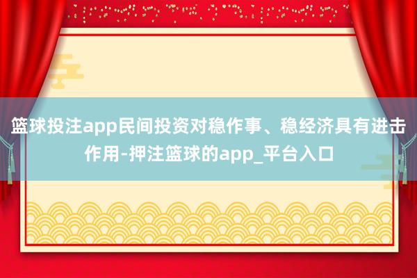 篮球投注app 民间投资对稳作事、稳经济具有进击作用-押注