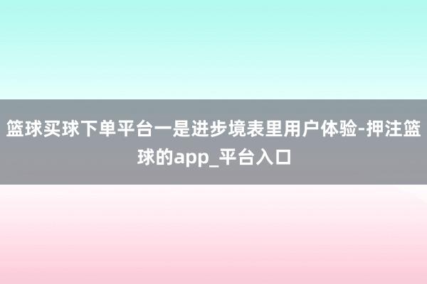 篮球买球下单平台一是进步境表里用户体验-押注篮球的app_平