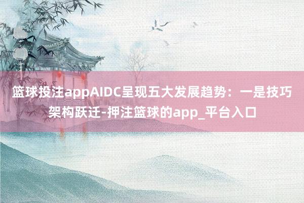篮球投注appAIDC呈现五大发展趋势:一是技巧架构跃迁-押