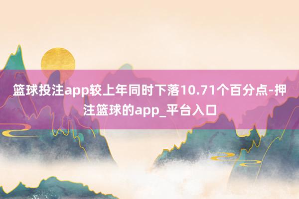 篮球投注app较上年同时下落10.71个百分点-押注篮球的a