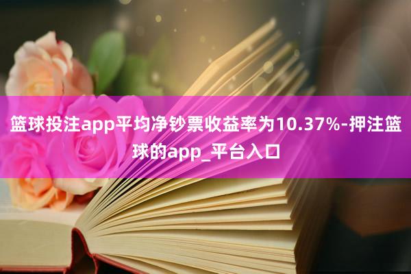 篮球投注app平均净钞票收益率为10.37%-押注篮球的ap