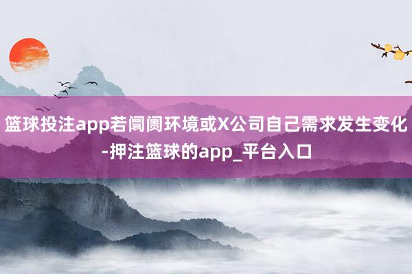 篮球投注app若阛阓环境或X公司自己需求发生变化-押注篮球的