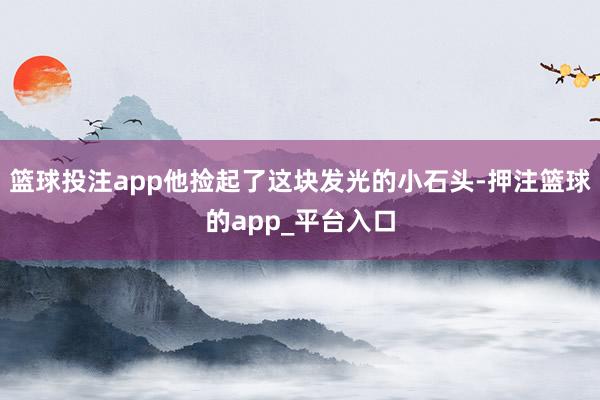 篮球投注app他捡起了这块发光的小石头-押注篮球的app_平