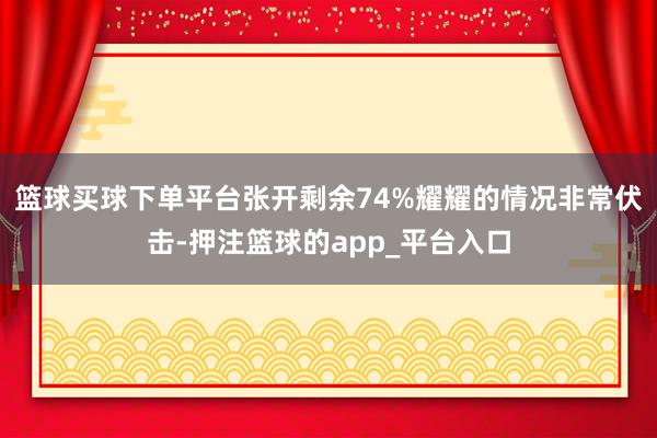 篮球买球下单平台张开剩余74%耀耀的情况非常伏击-押注篮球的