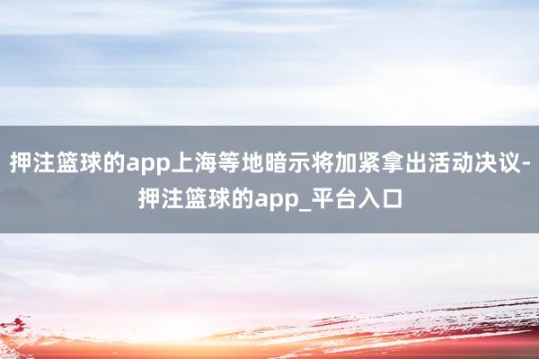押注篮球的app上海等地暗示将加紧拿出活动决议-押注篮球的app_平台入口