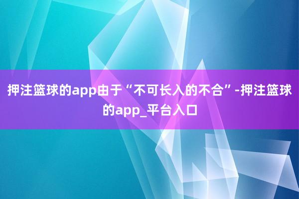 押注篮球的app由于“不可长入的不合”-押注篮球的app_平