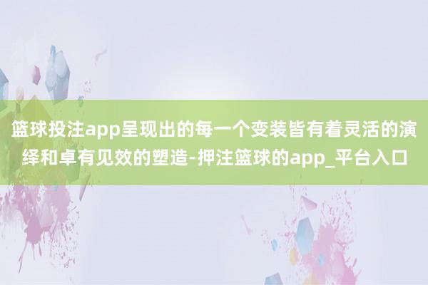 篮球投注app呈现出的每一个变装皆有着灵活的演绎和卓有见效的