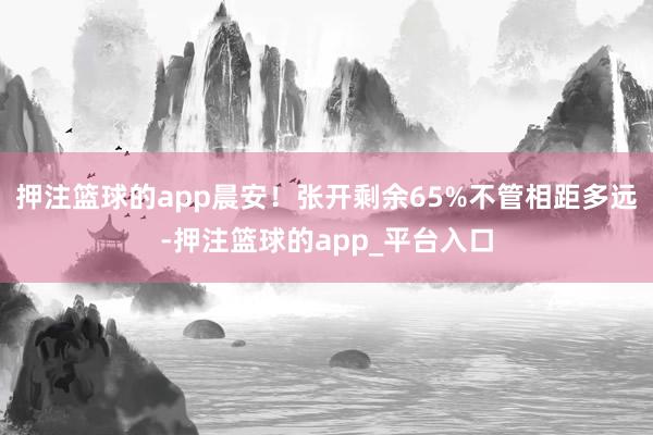 押注篮球的app晨安！张开剩余65%不管相距多远-押注篮球的app_平台入口