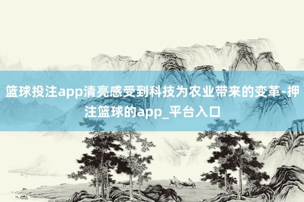 篮球投注app清亮感受到科技为农业带来的变革-押注篮球的ap