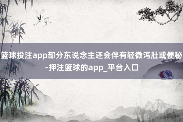 篮球投注app部分东说念主还会伴有轻微泻肚或便秘-押注篮球的