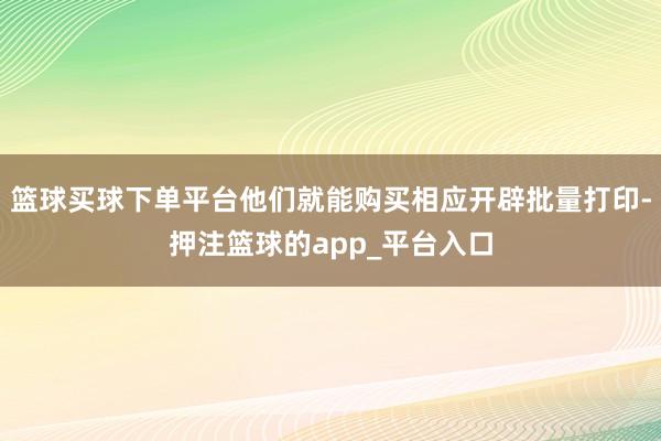 篮球买球下单平台他们就能购买相应开辟批量打印-押注篮球的app_平台入口