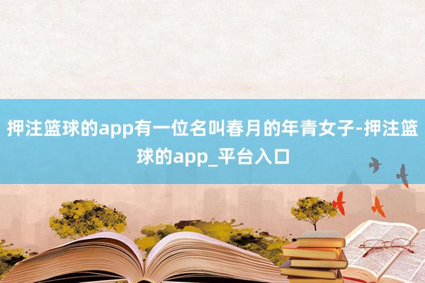 押注篮球的app有一位名叫春月的年青女子-押注篮球的app_平台入口