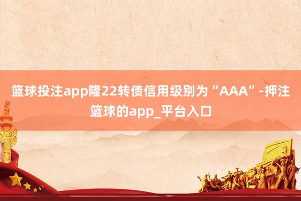 篮球投注app隆22转债信用级别为“AAA”-押注篮球的ap