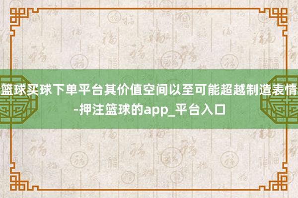 篮球买球下单平台其价值空间以至可能超越制造表情-押注篮球的app_平台入口