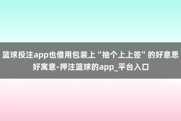 篮球投注app也借用包装上“抽个上上签”的好意思好寓意-押注篮球的app_平台入口
