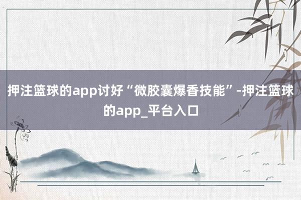 押注篮球的app讨好“微胶囊爆香技能”-押注篮球的app_平台入口