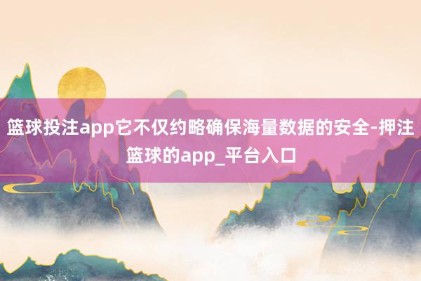 篮球投注app它不仅约略确保海量数据的安全-押注篮球的app