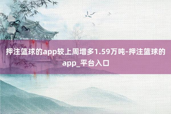 押注篮球的app较上周增多1.59万吨-押注篮球的app_平