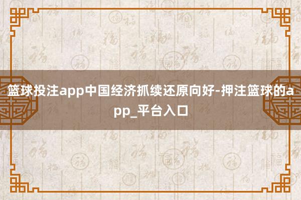 篮球投注app中国经济抓续还原向好-押注篮球的app_平台入