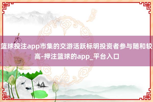 篮球投注app市集的交游活跃标明投资者参与随和较高-押注篮球