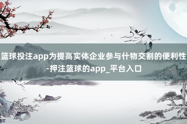 篮球投注app为提高实体企业参与什物交割的便利性-押注篮球的
