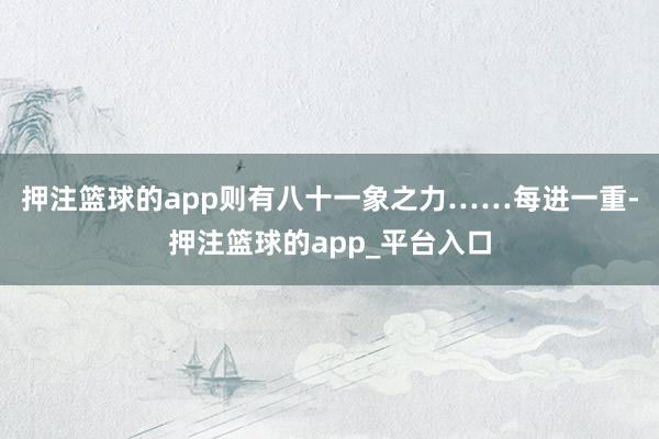 押注篮球的app则有八十一象之力……每进一重-押注篮球的ap