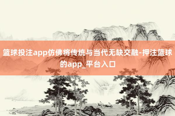 篮球投注app仿佛将传统与当代无缺交融-押注篮球的app_平